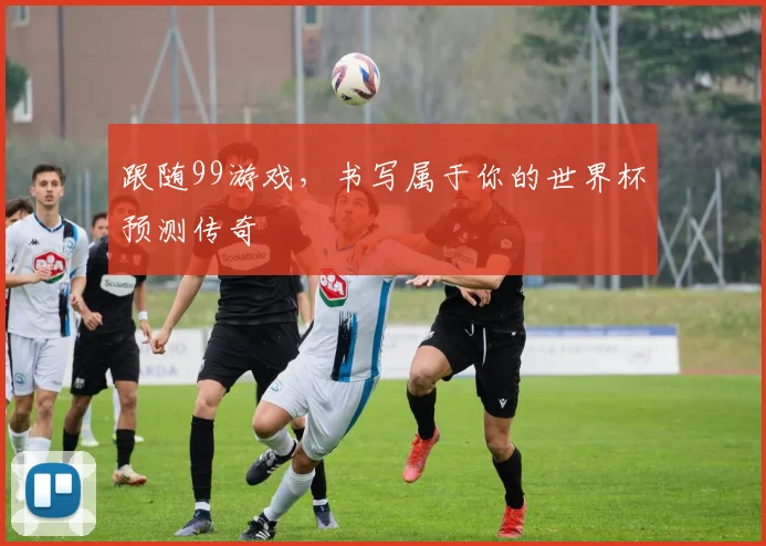 跟随99游戏，书写属于你的世界杯预测传奇