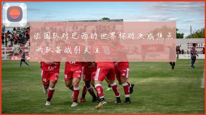 法国队对巴西的世界杯对决成焦点 两队备战引关注
