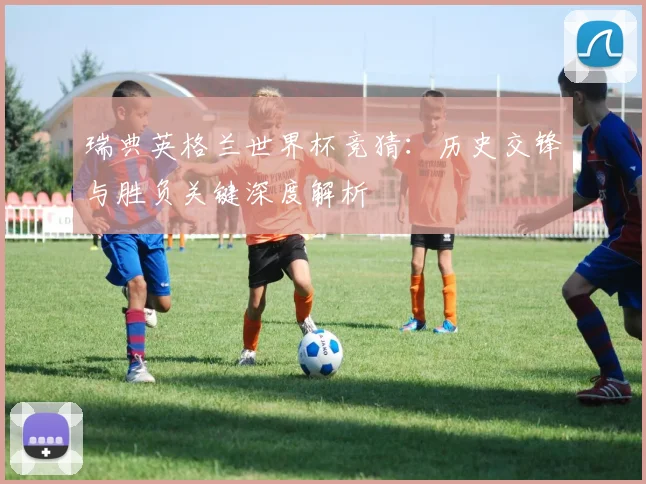 瑞典英格兰世界杯竞猜:历史交锋与胜负关键深度解析