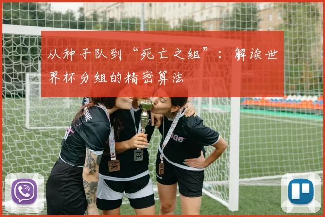 从种子队到“死亡之组”:解读世界杯分组的精密算法