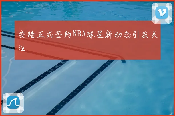 安踏正式签约NBA球星新动态引发关注