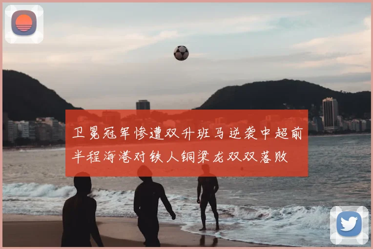 卫冕冠军惨遭双升班马逆袭中超前半程海港对铁人铜梁龙双双落败