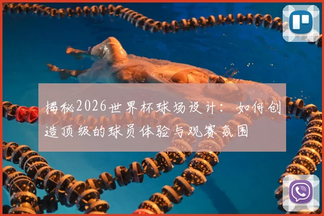 揭秘2026世界杯球场设计:如何创造顶级的球员体验与观赛氛围