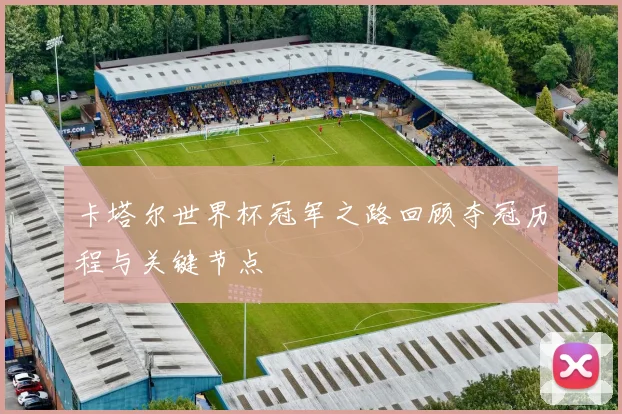 卡塔尔世界杯冠军之路回顾夺冠历程与关键节点
