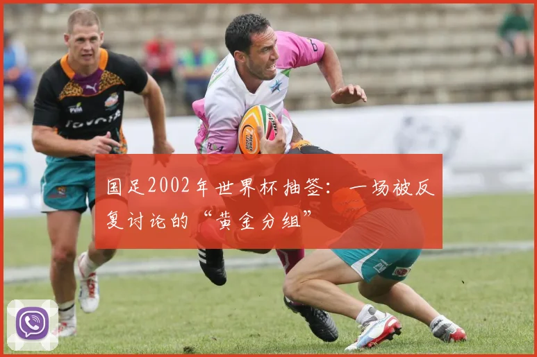 国足2002年世界杯抽签:一场被反复讨论的“黄金分组”