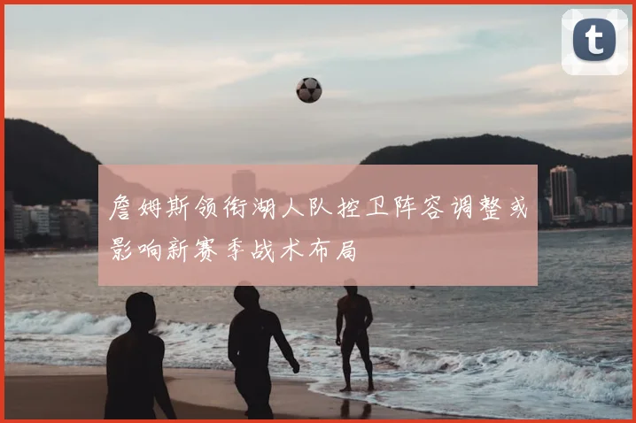 詹姆斯领衔湖人队控卫阵容调整或影响新赛季战术布局