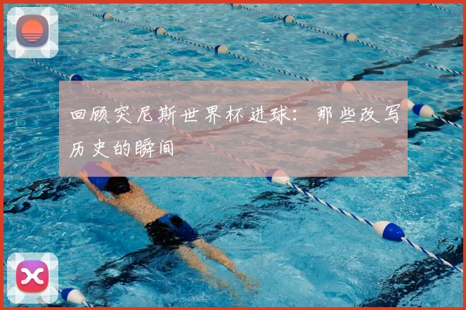 回顾突尼斯世界杯进球:那些改写历史的瞬间