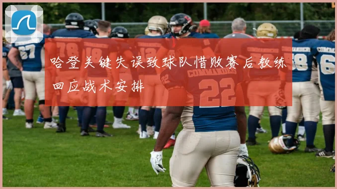 哈登关键失误致球队惜败赛后教练回应战术安排