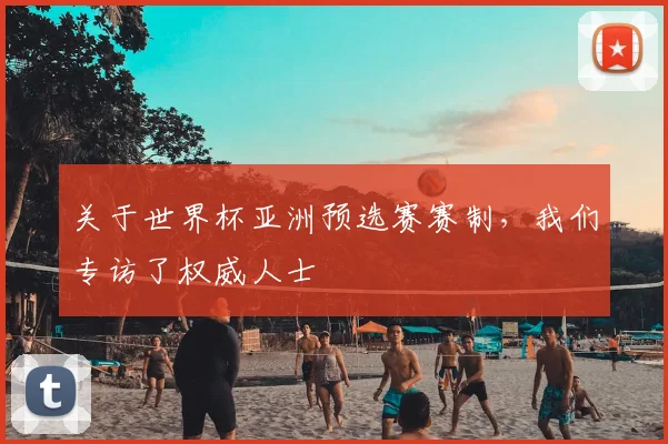 关于世界杯亚洲预选赛赛制,我们专访了权威人士