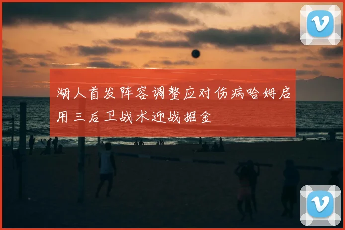 湖人首发阵容调整应对伤病哈姆启用三后卫战术迎战掘金