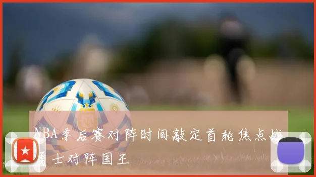 NBA季后赛对阵时间敲定首轮焦点战勇士对阵国王