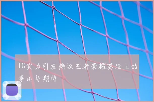 IG实力引发热议王者荣耀赛场上的争论与期待