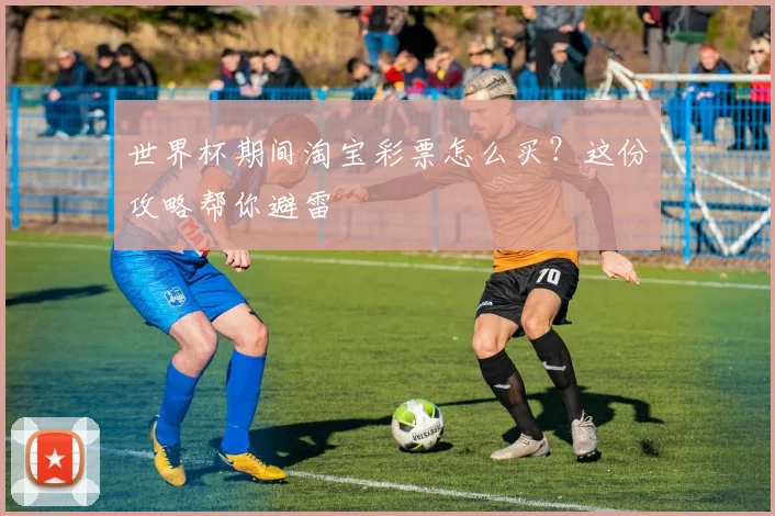 世界杯期间淘宝彩票怎么买？这份攻略帮你避雷