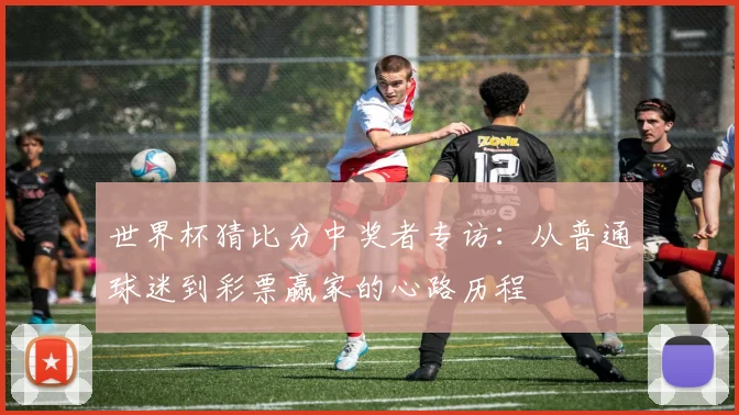 世界杯猜比分中奖者专访：从普通球迷到彩票赢家的心路历程