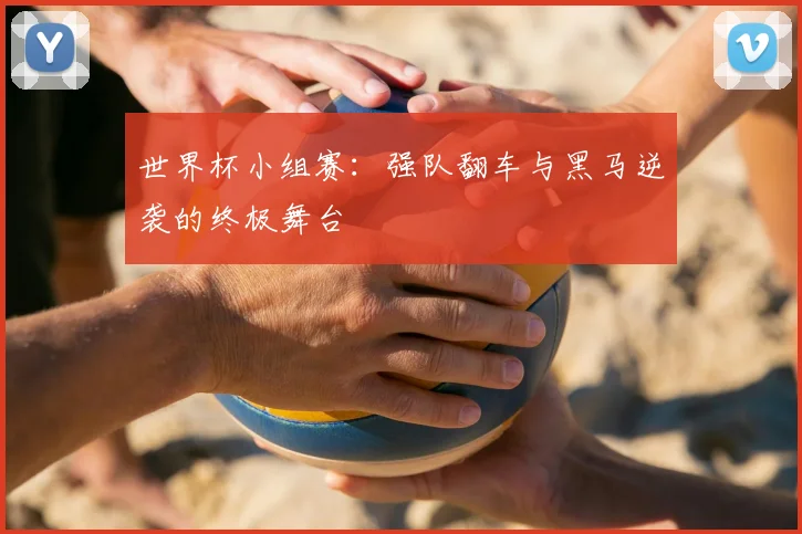 世界杯小组赛:强队翻车与黑马逆袭的终极舞台