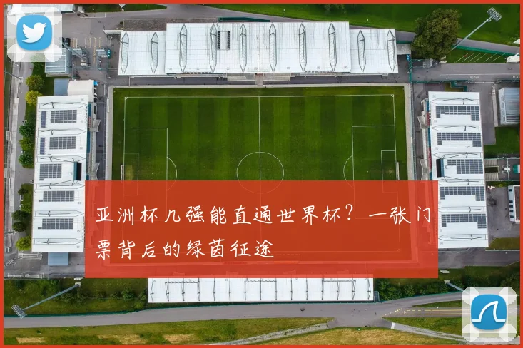 亚洲杯几强能直通世界杯？一张门票背后的绿茵征途