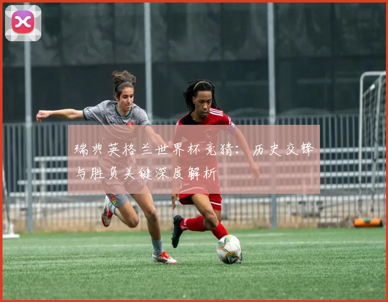 瑞典英格兰世界杯竞猜：历史交锋与胜负关键深度解析