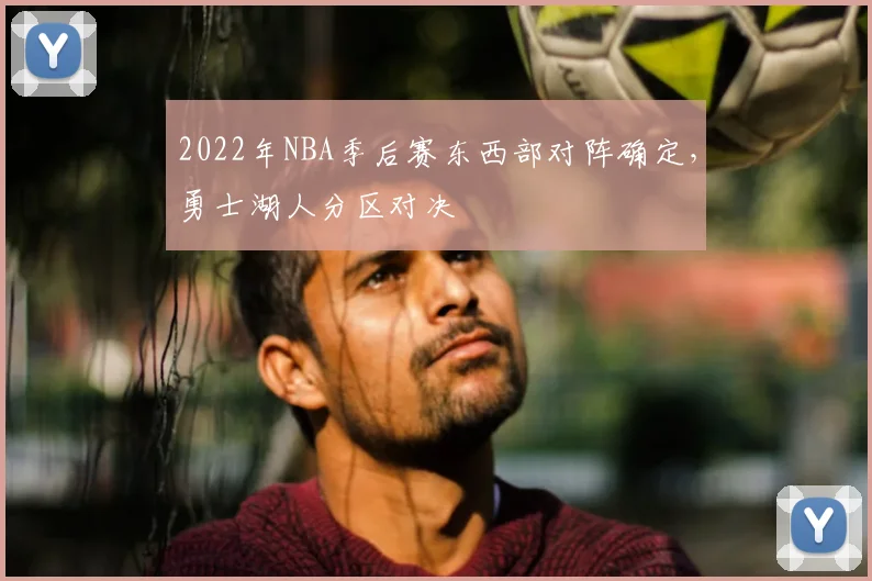 2022年NBA季后赛东西部对阵确定,勇士湖人分区对决