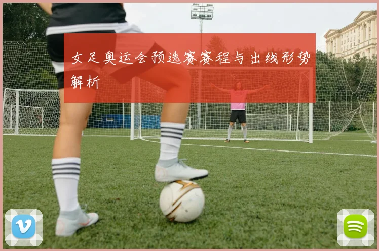 女足奥运会预选赛赛程与出线形势解析
