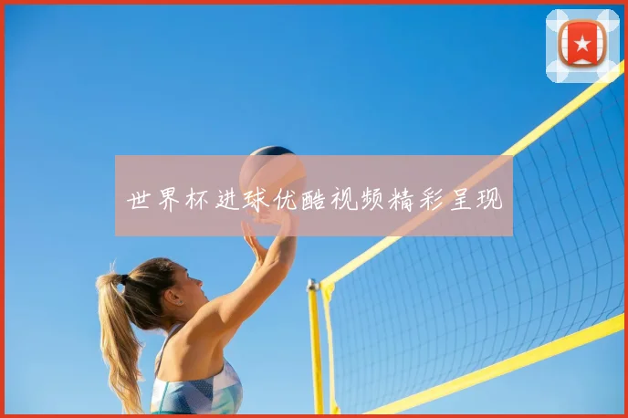 世界杯进球优酷视频精彩呈现