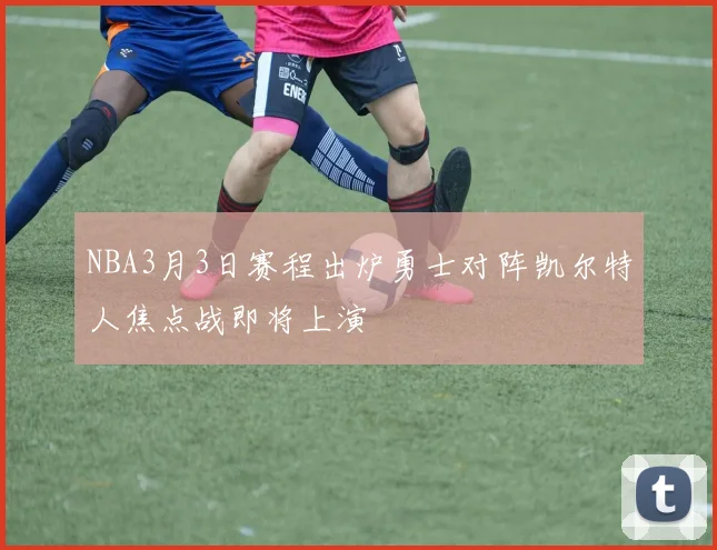 NBA3月3日赛程出炉勇士对阵凯尔特人焦点战即将上演