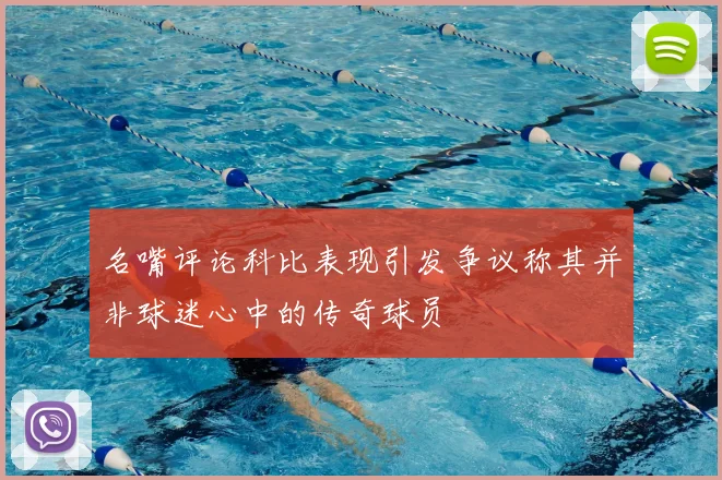 名嘴评论科比表现引发争议称其并非球迷心中的传奇球员