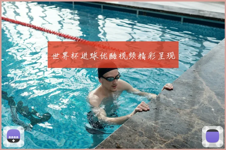 世界杯进球优酷视频精彩呈现