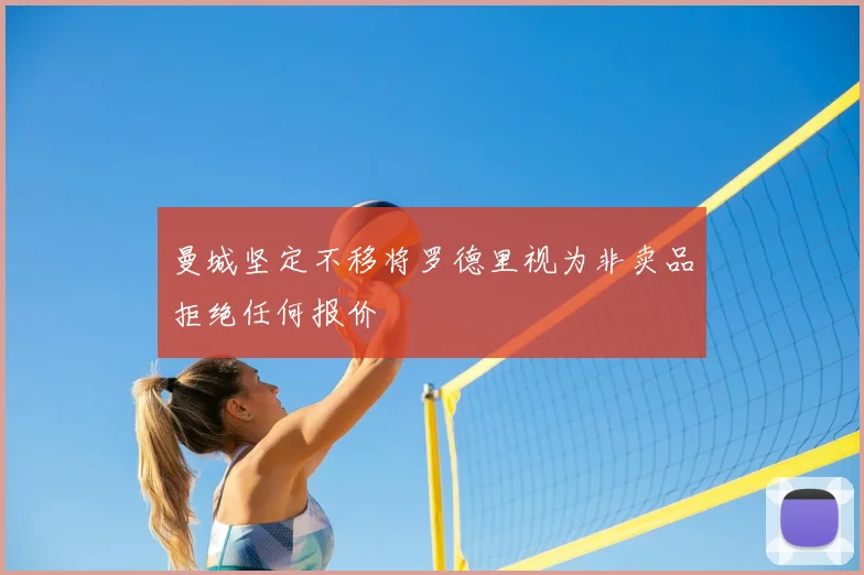 曼城坚定不移将罗德里视为非卖品拒绝任何报价