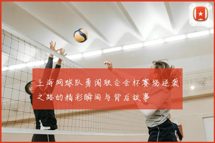 上海网球队勇闯联合会杯赛场逆袭之路的精彩瞬间与背后故事