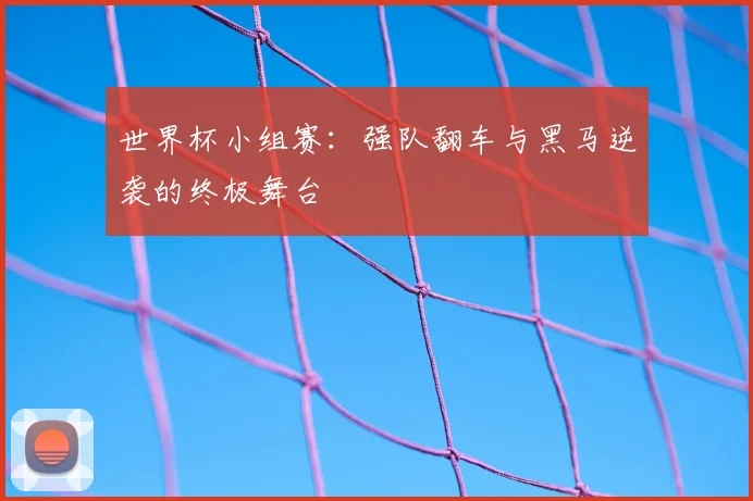 世界杯小组赛：强队翻车与黑马逆袭的终极舞台