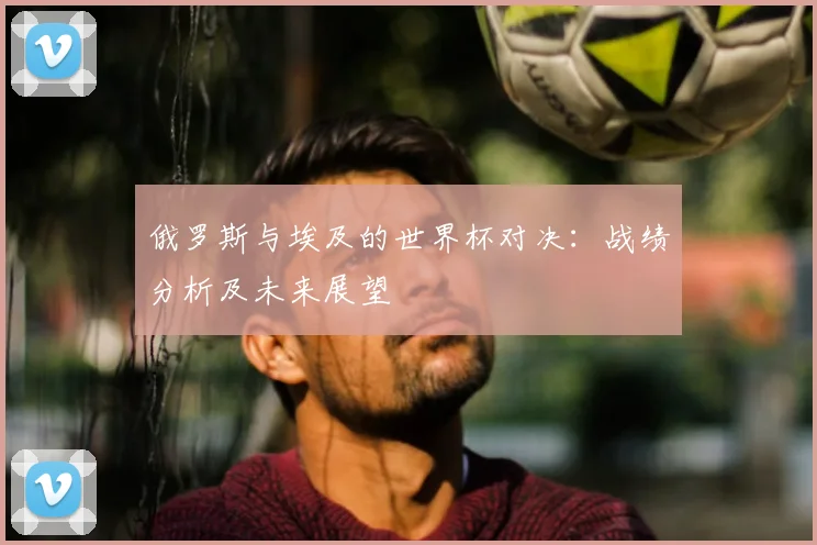 俄罗斯与埃及的世界杯对决：战绩分析及未来展望