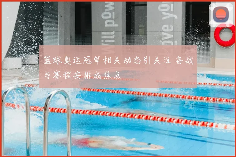 篮球奥运冠军相关动态引关注 备战与赛程安排成焦点