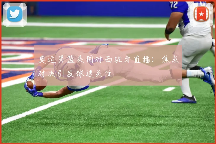 奥运男篮美国对西班牙直播:焦点对决引发球迷关注