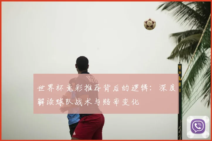 世界杯竞彩推荐背后的逻辑：深度解读球队战术与赔率变化