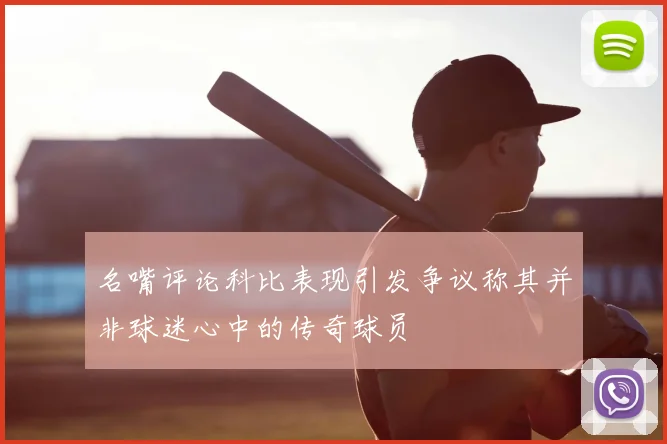 名嘴评论科比表现引发争议称其并非球迷心中的传奇球员