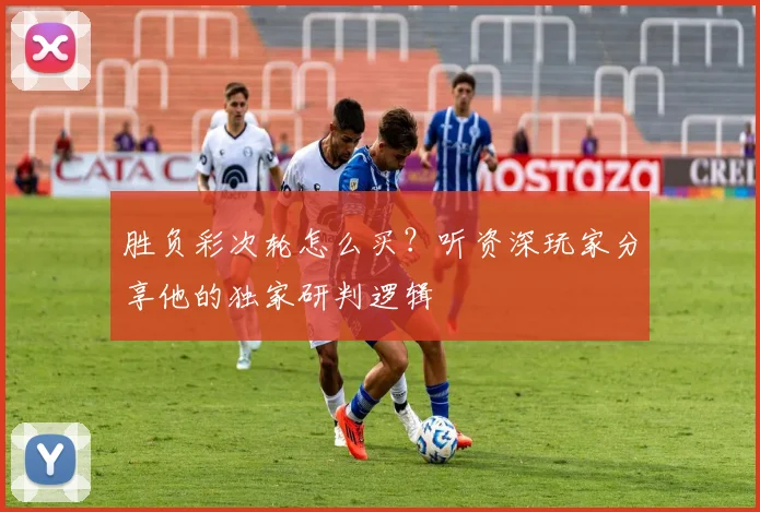 胜负彩次轮怎么买？听资深玩家分享他的独家研判逻辑