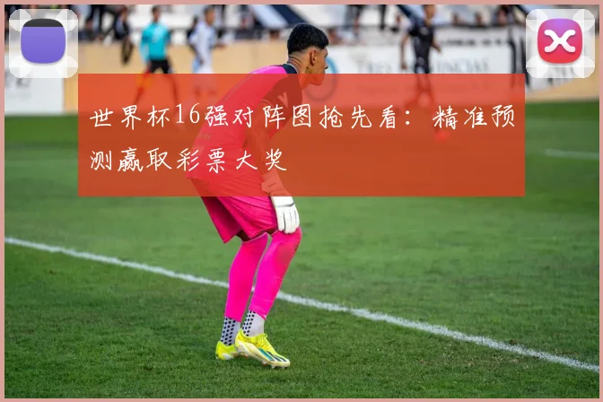 世界杯16强对阵图抢先看:精准预测赢取彩票大奖