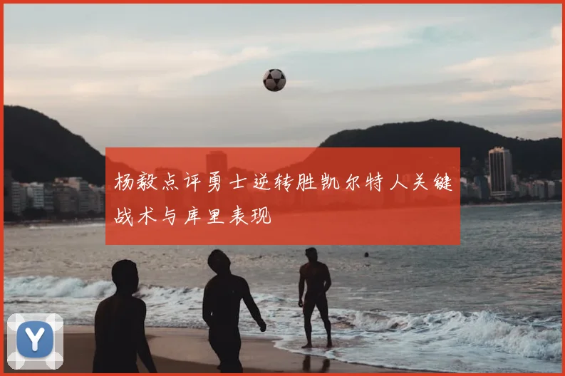 杨毅点评勇士逆转胜凯尔特人关键战术与库里表现