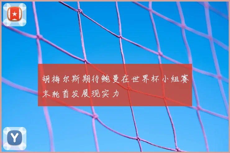 胡梅尔斯期待鲍曼在世界杯小组赛末轮首发展现实力