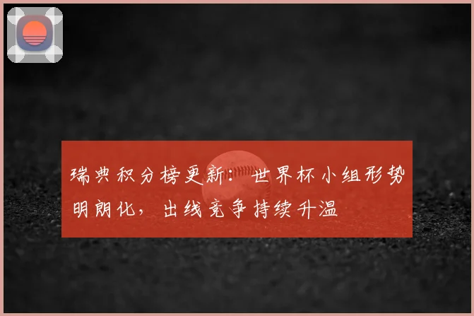 瑞典积分榜更新：世界杯小组形势明朗化，出线竞争持续升温
