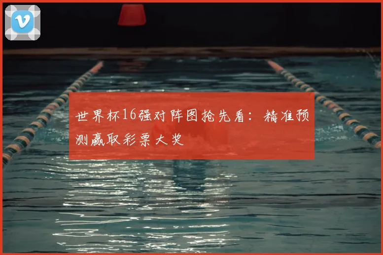 世界杯16强对阵图抢先看：精准预测赢取彩票大奖