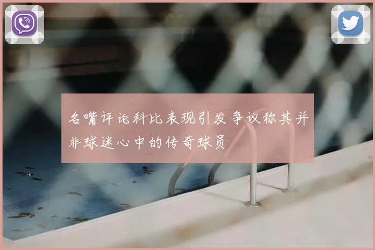 名嘴评论科比表现引发争议称其并非球迷心中的传奇球员