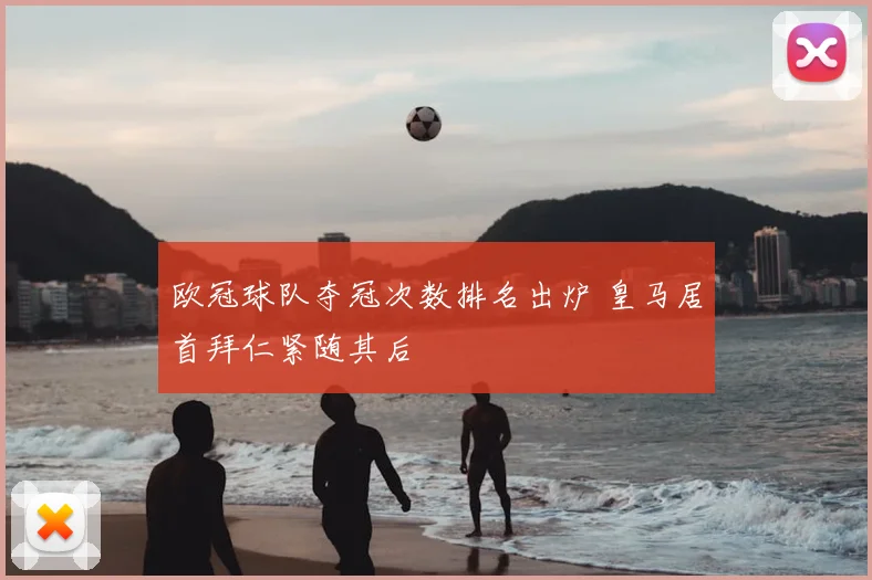 欧冠球队夺冠次数排名出炉 皇马居首拜仁紧随其后