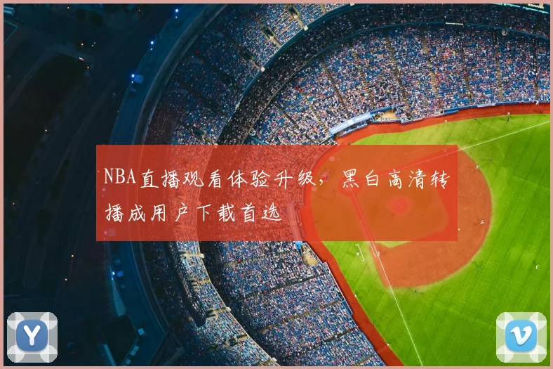 NBA直播观看体验升级,黑白高清转播成用户下载首选
