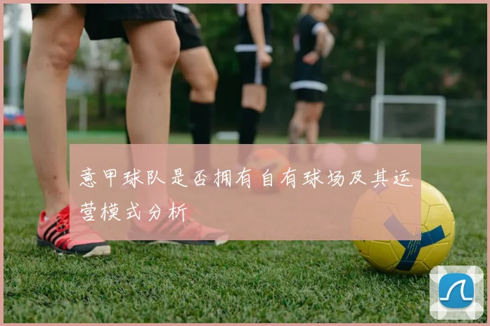 意甲球队是否拥有自有球场及其运营模式分析