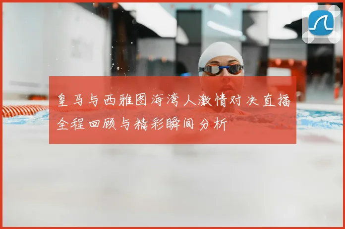 皇马与西雅图海湾人激情对决直播全程回顾与精彩瞬间分析