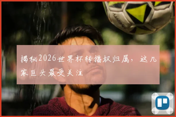 揭秘2026世界杯转播权归属,这几家巨头最受关注