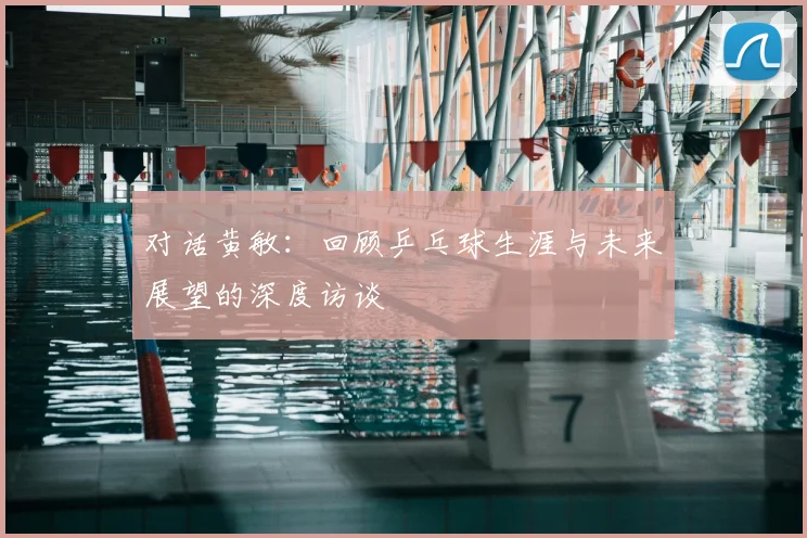 对话黄敏:回顾乒乓球生涯与未来展望的深度访谈