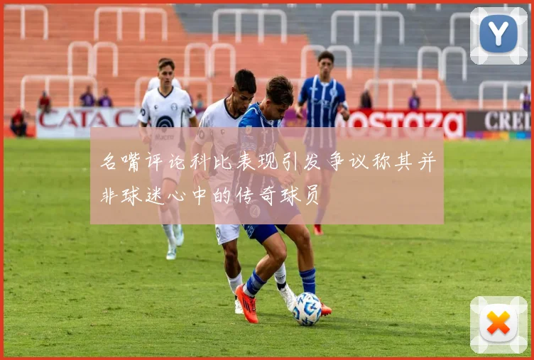 名嘴评论科比表现引发争议称其并非球迷心中的传奇球员