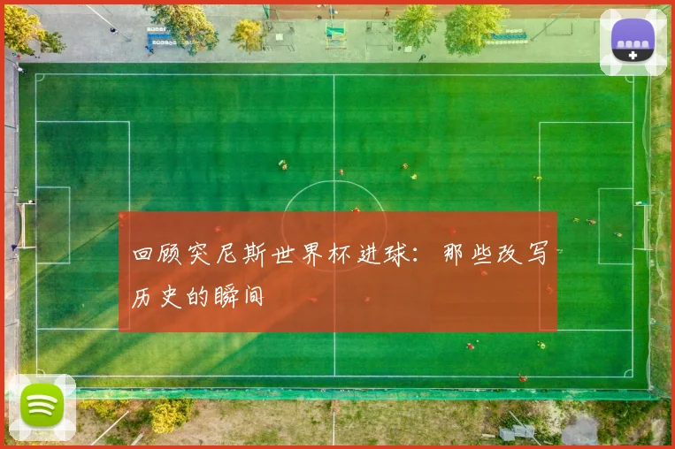 回顾突尼斯世界杯进球：那些改写历史的瞬间